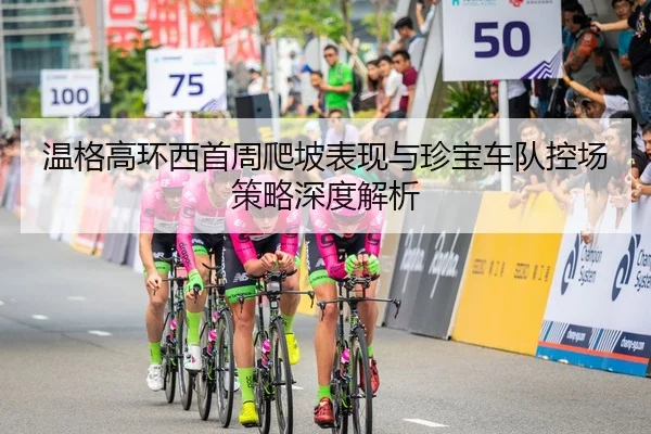 温格高环西首周爬坡表现与珍宝车队控场策略深度解析
