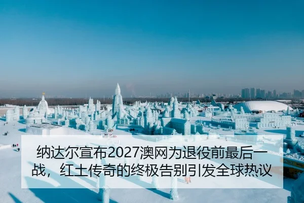 纳达尔宣布2027澳网为退役前最后一战，红土传奇的终极告别引发全球热议