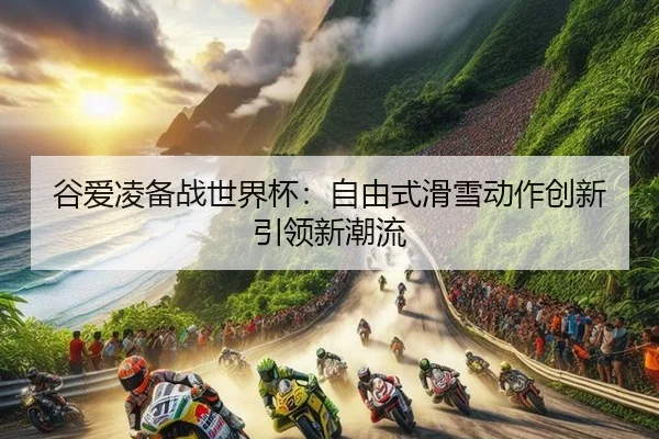 谷爱凌备战世界杯：自由式滑雪动作创新引领新潮流