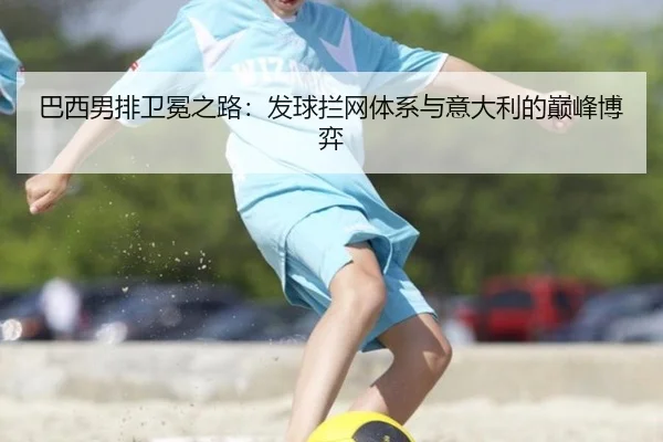 巴西男排卫冕之路：发球拦网体系与意大利的巅峰博弈