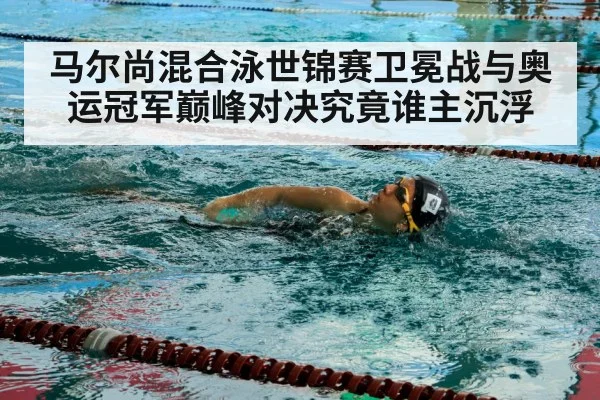 马尔尚混合泳世锦赛卫冕战与奥运冠军巅峰对决究竟谁主沉浮