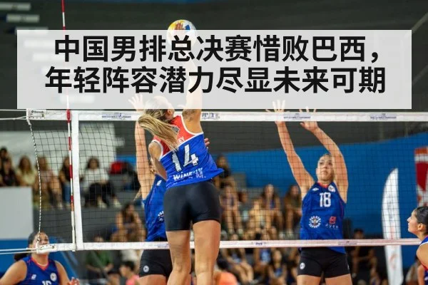 中国男排总决赛惜败巴西，年轻阵容潜力尽显未来可期