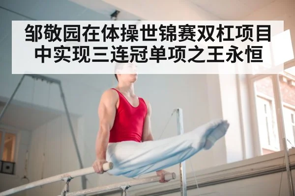 邹敬园在体操世锦赛双杠项目中实现三连冠单项之王永恒