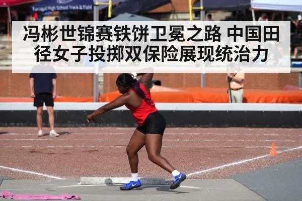 冯彬世锦赛铁饼卫冕之路 中国田径女子投掷双保险展现统治力
