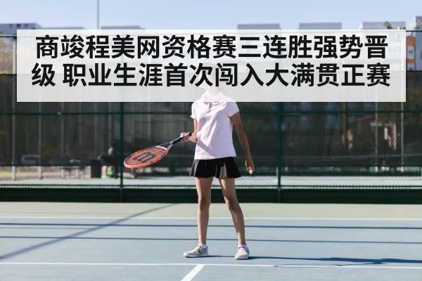 商竣程美网资格赛三连胜强势晋级 职业生涯首次闯入大满贯正赛