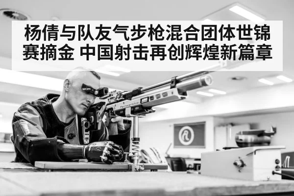 杨倩与队友气步枪混合团体世锦赛摘金 中国射击再创辉煌新篇章