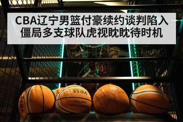 CBA辽宁男篮付豪续约谈判陷入僵局多支球队虎视眈眈待时机