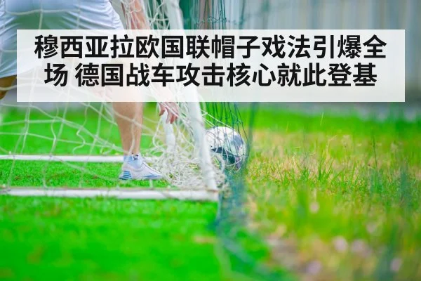 穆西亚拉欧国联帽子戏法引爆全场 德国战车攻击核心就此登基