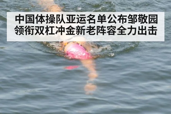 中国体操队亚运名单公布邹敬园领衔双杠冲金新老阵容全力出击