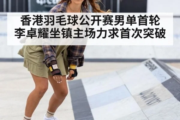 香港羽毛球公开赛男单首轮 李卓耀坐镇主场力求首次突破