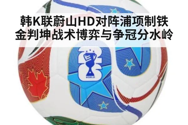 韩K联蔚山HD对阵浦项制铁 金判坤战术博弈与争冠分水岭